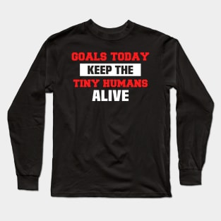 Goals Today Keep The Tiny Humans Alive Long Sleeve T-Shirt